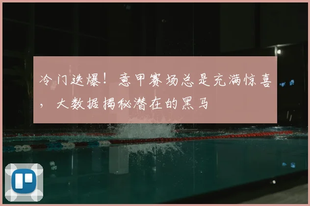 冷门迭爆!意甲赛场总是充满惊喜,大数据揭秘潜在的黑马