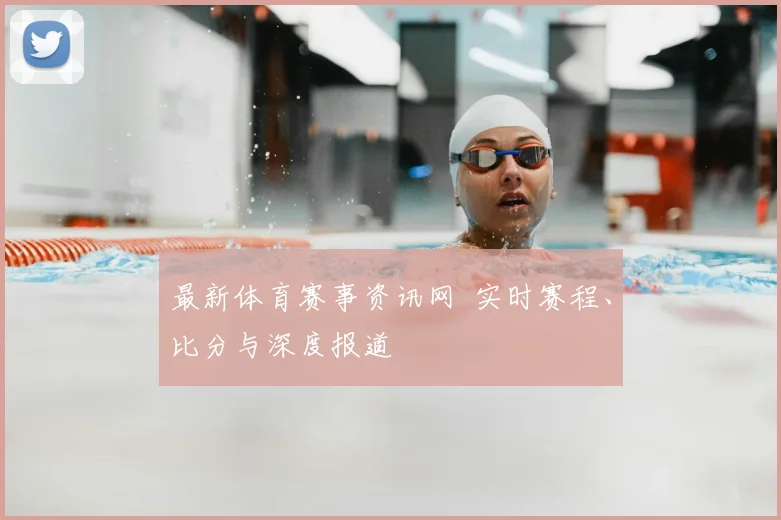 最新体育赛事资讯网 实时赛程、比分与深度报道