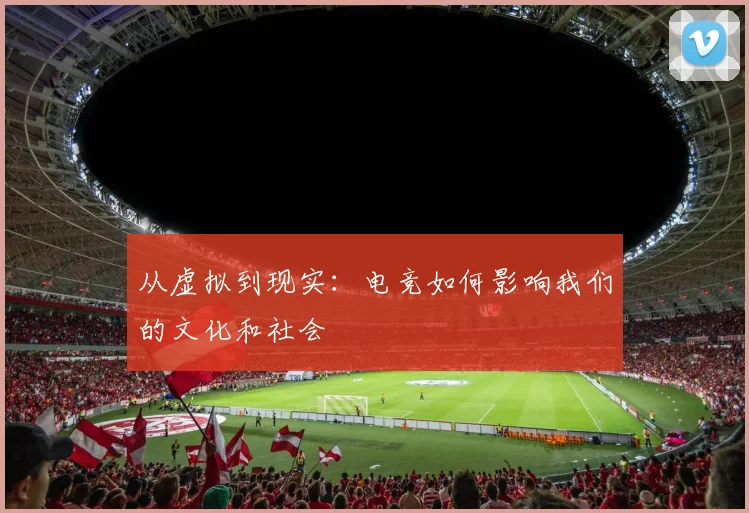 从虚拟到现实：电竞如何影响我们的文化和社会