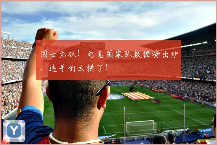 国士无双！电竞国家队数据榜出炉，选手们太拼了！