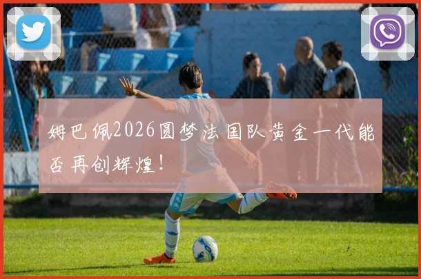 姆巴佩2026圆梦法国队黄金一代能否再创辉煌！