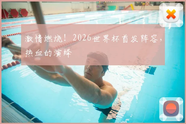 激情燃烧！2026世界杯首发阵容，热血的演绎