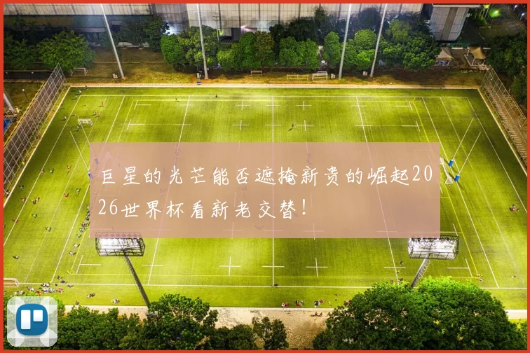 巨星的光芒能否遮掩新贵的崛起2026世界杯看新老交替！