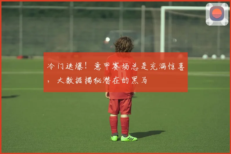 冷门迭爆！意甲赛场总是充满惊喜，大数据揭秘潜在的黑马
